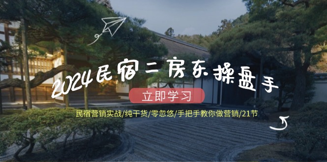 2024民宿二房东操盘手 民宿营销实战/纯干货/零忽悠/手把手教你做营销/21节-云创网