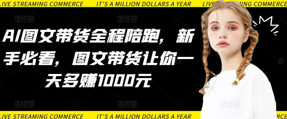 AI图文带货全程陪跑，新手必看，图文带货让你一天多赚1000元-云创网