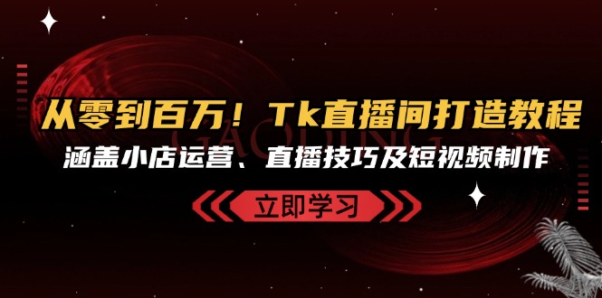 从零到百万！Tk直播间打造教程，涵盖小店运营、直播技巧及短视频制作-云创网