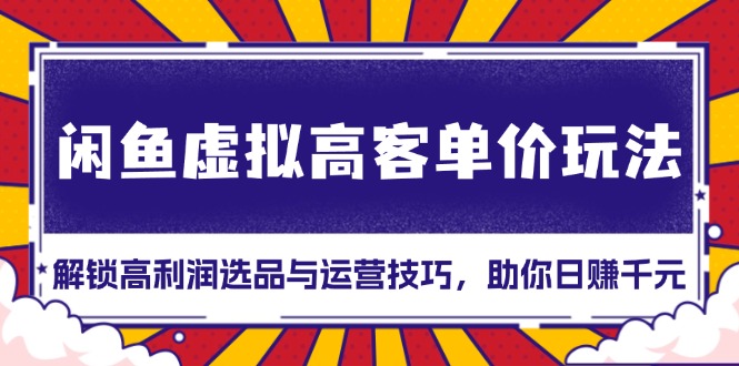 闲鱼虚拟高客单价玩法：解锁高利润选品与运营技巧，助你日赚千元！-云创网