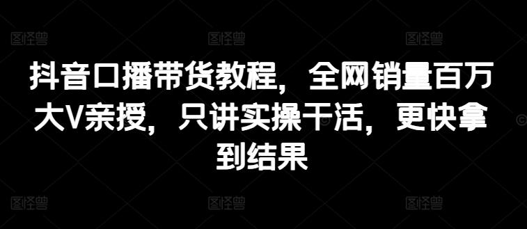 抖音口播带货教程，全网销量百万大V亲授，只讲实操干活，更快拿到结果-云创网