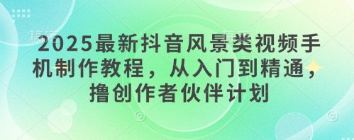 2025最新抖音风景类视频手机制作教程，从入门到精通，撸创作者伙伴计划-云创网