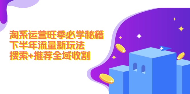淘系运营旺季必学秘籍：下半年流量新玩法：搜索+推荐全域收割(无水印-云创网