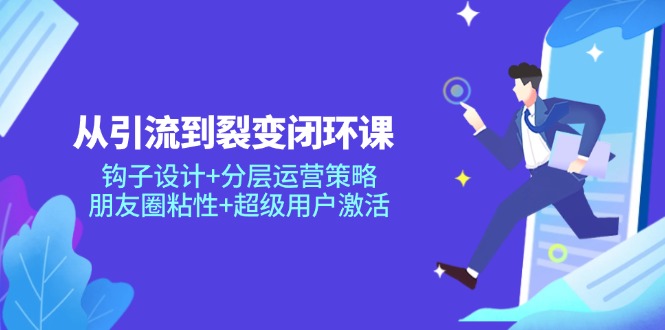 从引流到裂变闭环课：钩子设计+分层运营策略，朋友圈粘性+超级用户激活-云创网