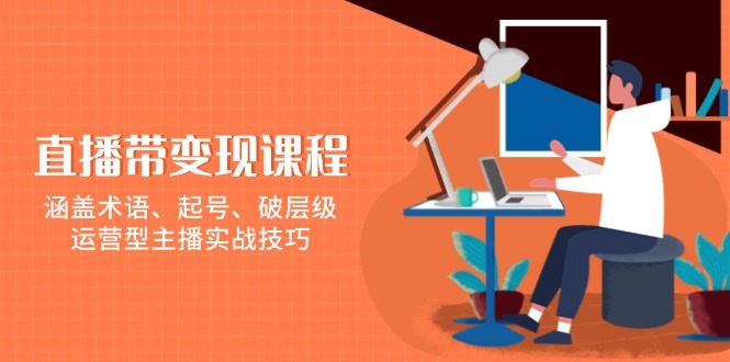 直播带变现课程，涵盖术语、起号、破层级，运营型主播实战技巧-云创网