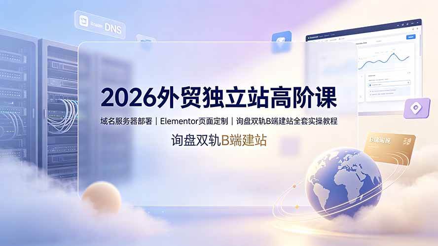 （19276期）2026外贸独立站高阶课·域名服务器部署｜Elementor页面定制｜询盘双轨B端建站全套实操教程-云创网