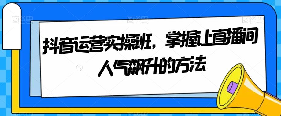 抖音运营实操班，掌握让直播间人气飙升的方法-云创网