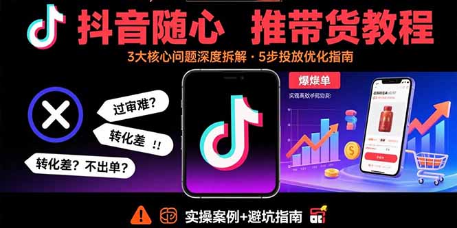 抖音随心推带货教程：拆解过审难/转化差/不出单 等常见问题 实现高效带货-云创网