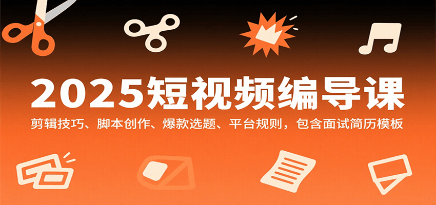 2025短视频编导课，剪辑技巧、脚本创作、爆款选题、平台规则，包含面试简历模板-云创网