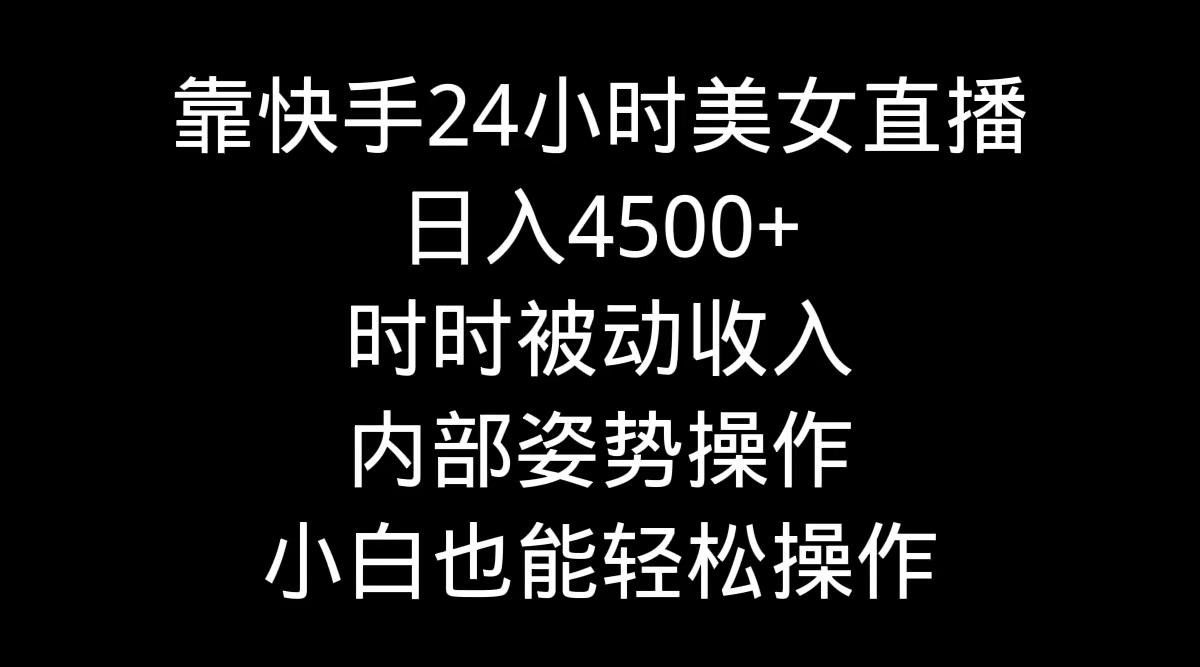 靠快手美女24小时直播，日入4500+，时时被动收入，内部姿势操作，小白也…-云创网