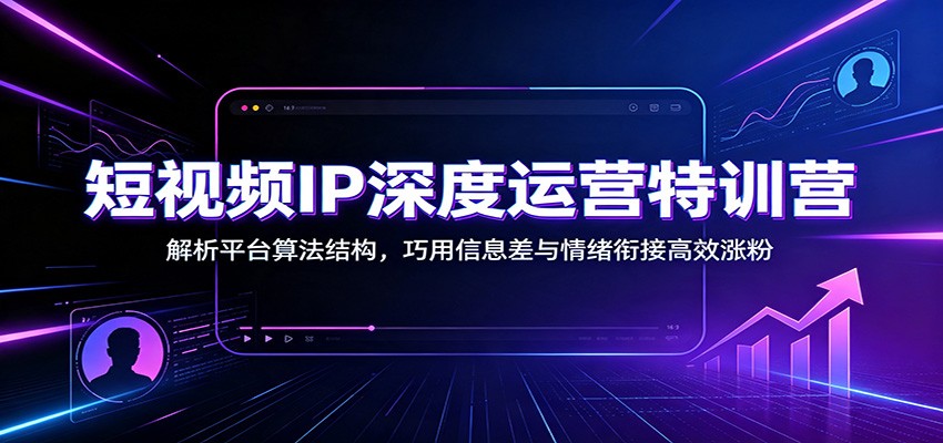 短视频IP深度运营特训营：解析平台算法结构，巧用信息差与情绪衔接高效涨粉-云创网