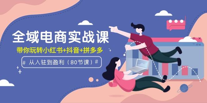(9529期)全域电商实战课：从入驻到盈利，带你玩转小红书+抖音+拼多多(80节课)-云创网