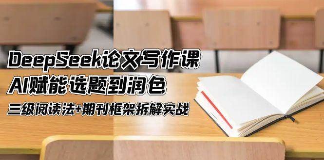 DeepSeek论文写作课，AI赋能选题到润色，三级阅读法+期刊框架拆解实战-云创网