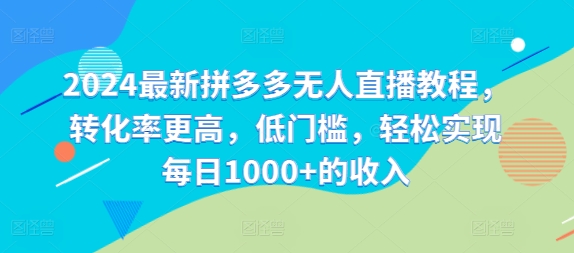 2024最新拼多多无人直播教程，转化率更高，低门槛，轻松实现每日1000+的收入-云创网