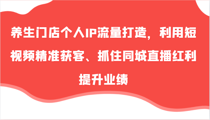 养生门店个人IP流量打造，利用短视频精准获客、抓住同城直播红利提升业绩(57节)-云创网