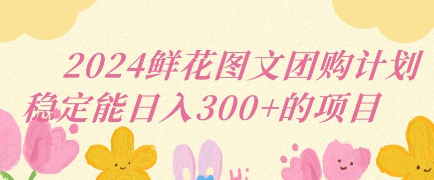 2024鲜花图文团购计划小白能稳定每日收入三位数的项目【揭秘】-云创网