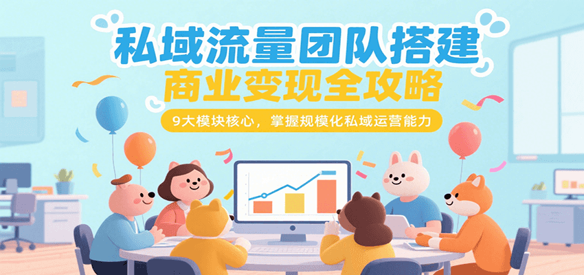 私域流量团队搭建商业变现全攻略，9大模块核心，掌握规模化私域运营能力-云创网