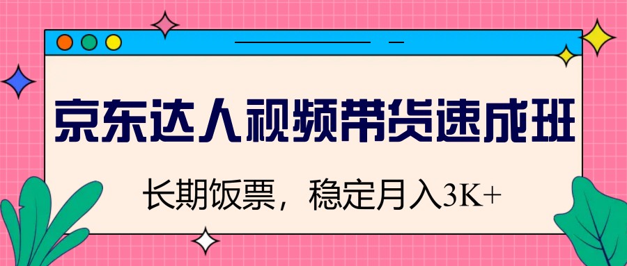 京东达人视频带货速成班，长期饭票，稳定月入3K-云创网
