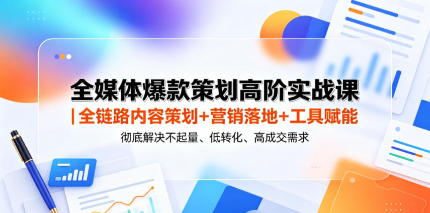 全媒体爆款策划高阶实战课｜全链路内容策划+营销落地+工具赋能，彻底解决不起量、低转化、低成交难题-云创网