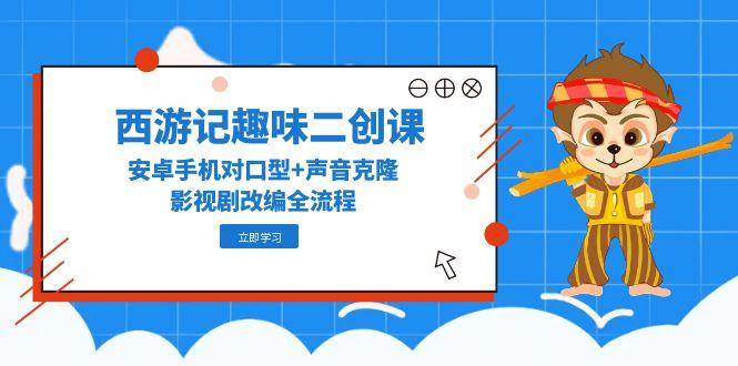 西游记趣味二创课，安卓手机对口型+声音克隆，影视剧改编全流程-云创网