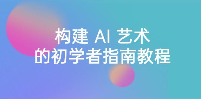 Stable Diffusion 101：构建 AI 艺术的初学者指南教程-16节课-中英字幕-云创网