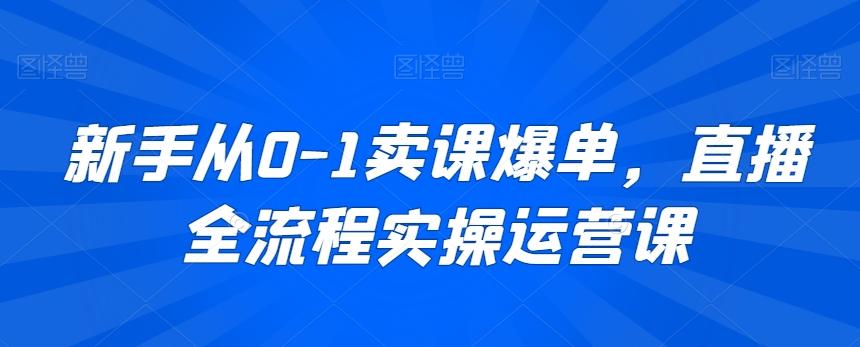 新手从0-1卖课爆单，直播全流程实操运营课-云创网
