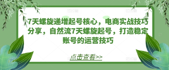 7天螺旋递增起号核心，电商实战技巧分享，自然流7天螺旋起号，打造稳定账号的运营技巧-云创网
