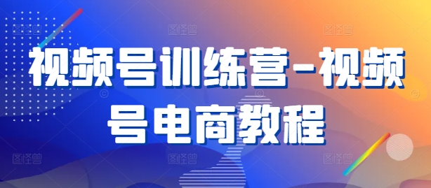 视频号训练营-视频号电商教程-云创网