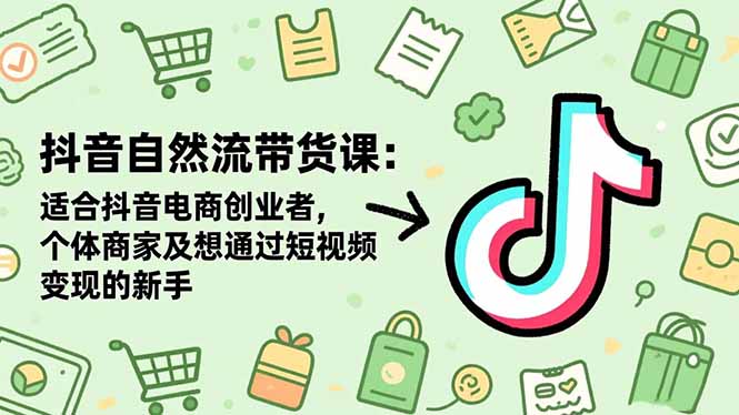 抖音自然流带货课：适合抖音电商创业者,个体商家及想通过短视频变现的新手-云创网