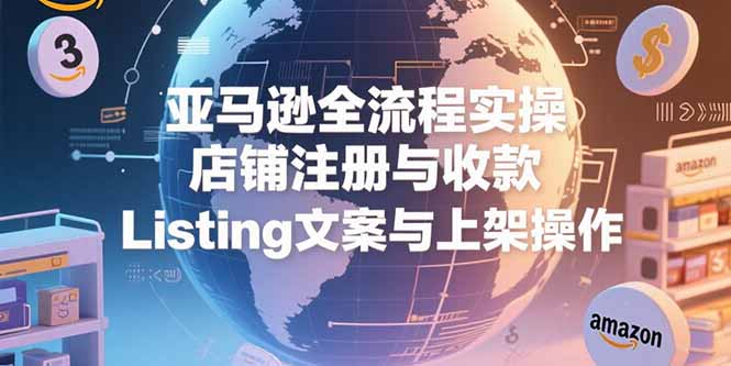 亚马逊全流程实操，店铺注册与收款，Listing文案与上架操作-云创网