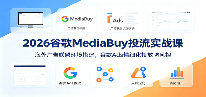 2026谷歌MediaBuy投流实战课：海外广告联盟环境搭建，谷歌Ads精细化投放防风控-云创网