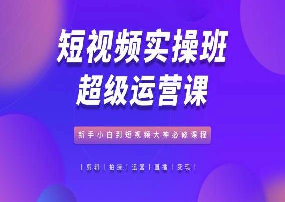 短视频实操班超级运营课，新手小白到短视频大神必修课程-云创网