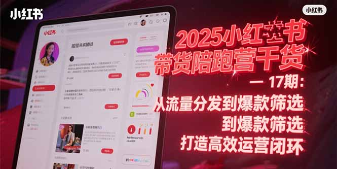 2025小红书带货陪跑营干货-17期：从流量分发到爆款筛选 打造高效运营闭环-云创网