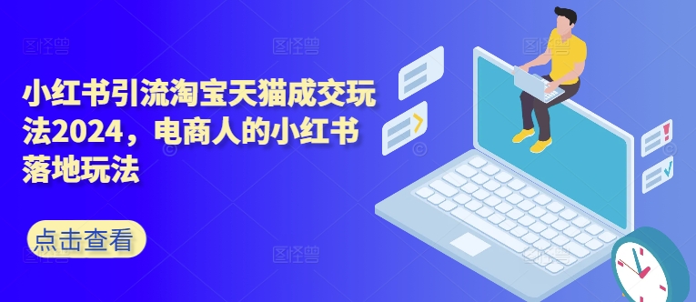 小红书引流淘宝天猫成交玩法2024，电商人的小红书落地玩法-云创网