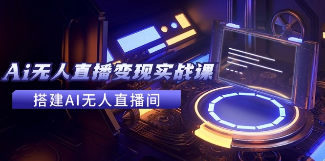 2024全套Ai无人直播变现实战课，搭建AI无人直播间，利用AI赚钱 (24节课-云创网