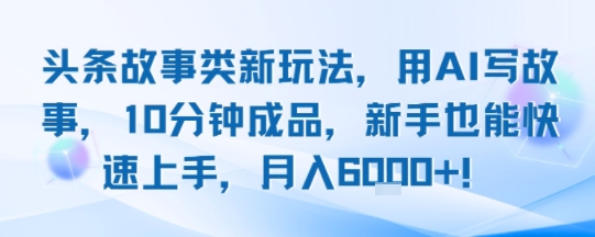 头条故事类新玩法，用AI写故事，10分钟成品，新手也能快速上手，月入6k+-云创网