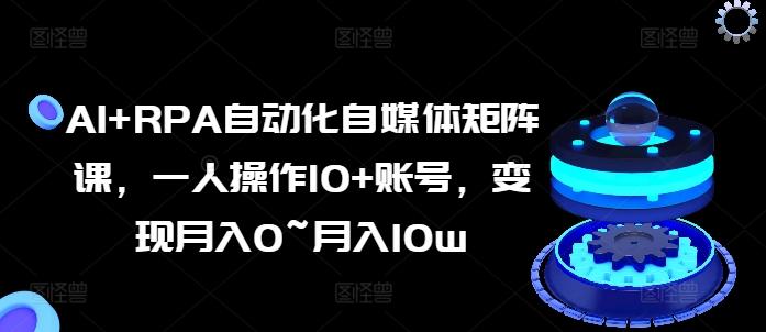 AI+RPA自动化自媒体矩阵课，一人操作10+账号，变现月入0~月入10w-云创网