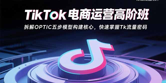 TikTok电商运营高阶班：拆解OPTIC五步模型构建核心，快速掌握Tk流量密码-云创网