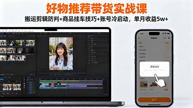 好物推荐带货实战课：搬运剪辑防判+商品挂车技巧+账号冷启动，单月收益5w+-云创网