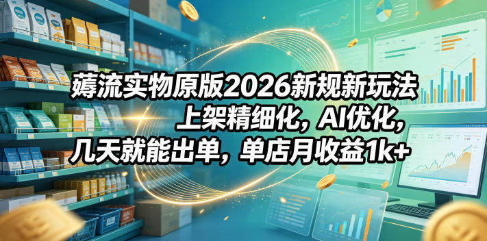 薅流实物原版2026新规新玩法，上架精细化，AI优化，几天就能出单，单店月收益1k+-云创网