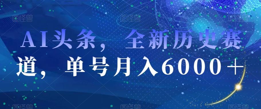 AI头条，全新历史赛道，单号月入6000＋【揭秘】-云创网
