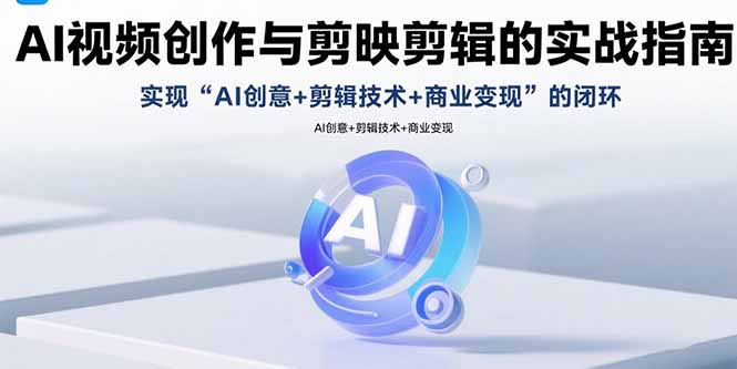 AI视频创作与剪映剪辑的实战指南，实现AI创意+剪辑技术+商业变现的闭环-云创网