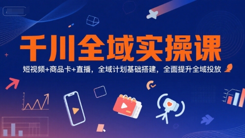 千川全域实操课，短视频+商品卡+直播，全域计划基础搭建，全面提升全域投放-云创网