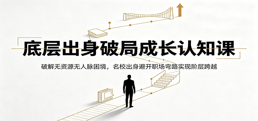 底层出身破局成长认知课：破解无资源无人脉困境，名校出身避开职场弯路实现阶层跨越-云创网