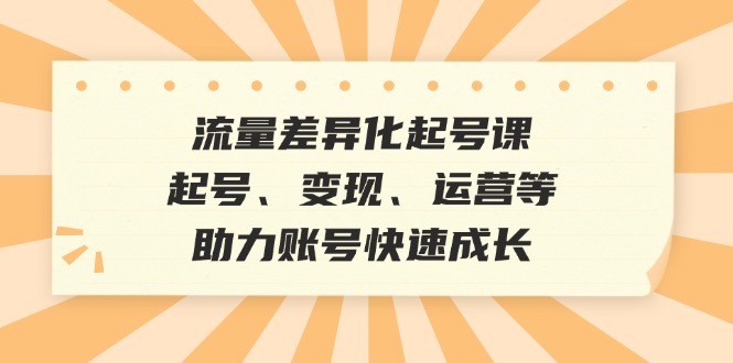 流量差异化起号课：起号、变现、运营等，助力账号快速成长-云创网