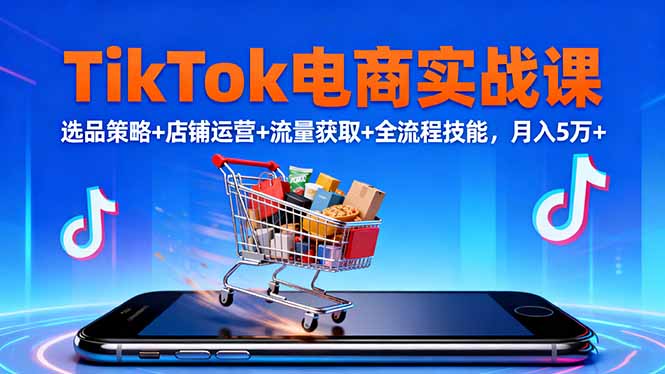 TikTok电商实战课10月，选品策略+店铺运营+流量获取+全流程技能，月入5万+-云创网