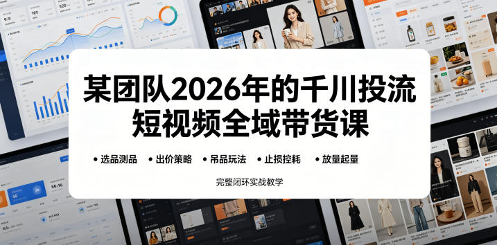 某团队2026年的千川投流短视频全域带货课，从选品测品、吊品玩法、止损控耗到放量起量，完整闭环实战教学-云创网