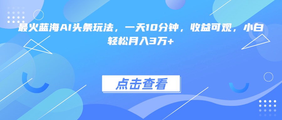 最火蓝海AI头条玩法，一天10分钟，收益可观，小白轻松月入3万+-云创网