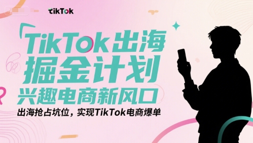 TikTok出海掘金计划，兴趣电商新风口，出海抢占坑位，实现TikTok电商爆单-云创网