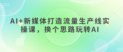 AI+新媒体打造流量生产线实操课，换个思路玩转AI-云创网